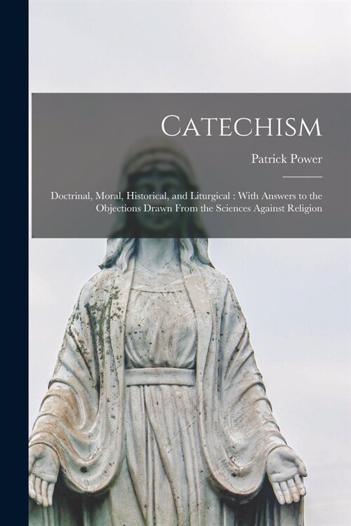 Catechism: Doctrinal, Moral, Historical, and Liturgical: With Answers to the Objections Drawn From the Sciences Against Religion (Paperback)