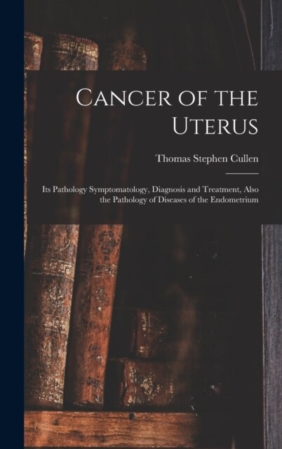 Cancer of the Uterus: Its Pathology Symptomatology, Diagnosis and Treatment, Also the Pathology of Diseases of the Endometrium (Hardcover)