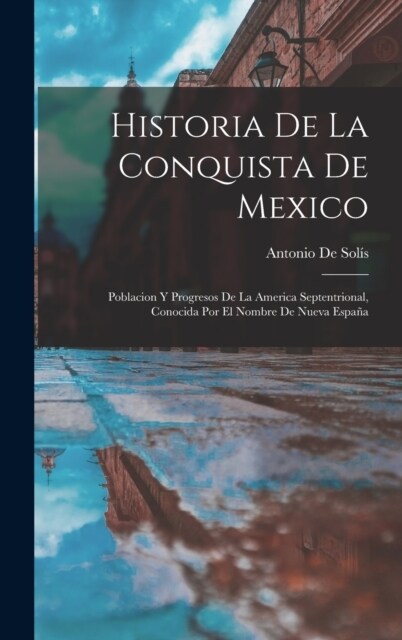 Historia De La Conquista De Mexico: Poblacion Y Progresos De La America Septentrional, Conocida Por El Nombre De Nueva Espa? (Hardcover)