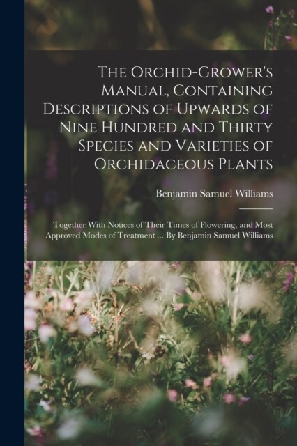 The Orchid-growers Manual, Containing Descriptions of Upwards of Nine Hundred and Thirty Species and Varieties of Orchidaceous Plants; Together With (Paperback)