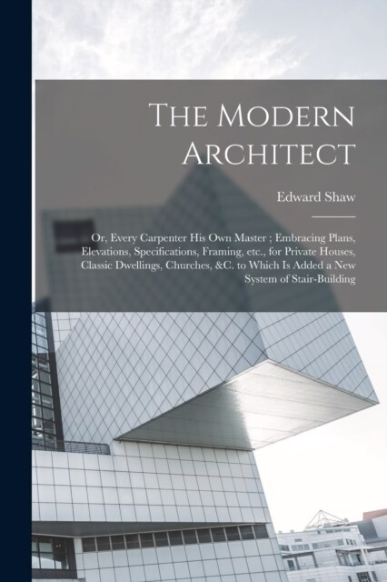 The Modern Architect: Or, Every Carpenter his own Master; Embracing Plans, Elevations, Specifications, Framing, etc., for Private Houses, Cl (Paperback)