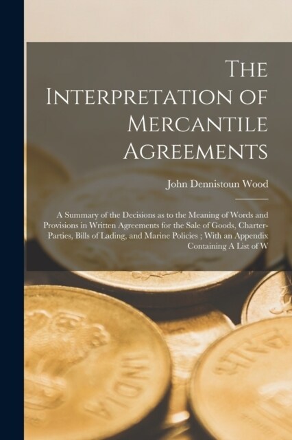 The Interpretation of Mercantile Agreements: A Summary of the Decisions as to the Meaning of Words and Provisions in Written Agreements for the Sale o (Paperback)