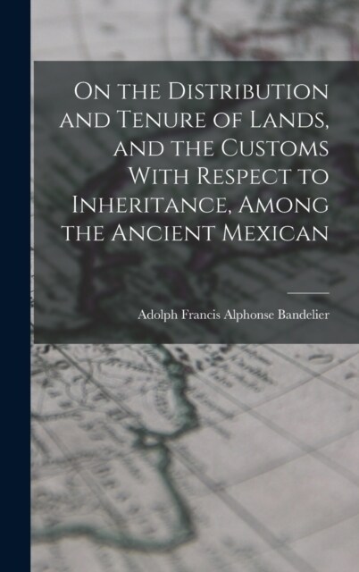 On the Distribution and Tenure of Lands, and the Customs With Respect to Inheritance, Among the Ancient Mexican (Hardcover)