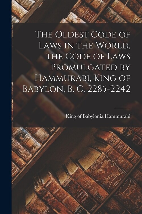 The Oldest Code of Laws in the World, the Code of Laws Promulgated by Hammurabi, King of Babylon, B. C. 2285-2242 (Paperback)