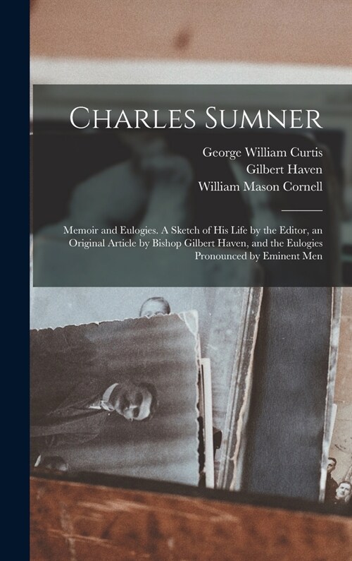 Charles Sumner: Memoir and Eulogies. A Sketch of his Life by the Editor, an Original Article by Bishop Gilbert Haven, and the Eulogies (Hardcover)