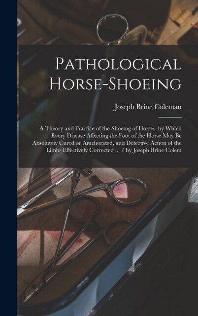 Pathological Horse-shoeing: A Theory and Practice of the Shoeing of Horses, by Which Every Disease Affecting the Foot of the Horse may be Absolute (Hardcover)