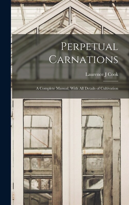 Perpetual Carnations; a Complete Manual, With all Details of Cultivation (Hardcover)