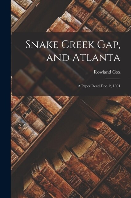 Snake Creek Gap, and Atlanta: A Paper Read Dec. 2, 1891 (Paperback)