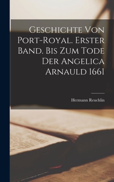 Geschichte von Port-Royal. Erster Band. Bis Zum Tode Der Angelica Arnauld 1661 (Hardcover)