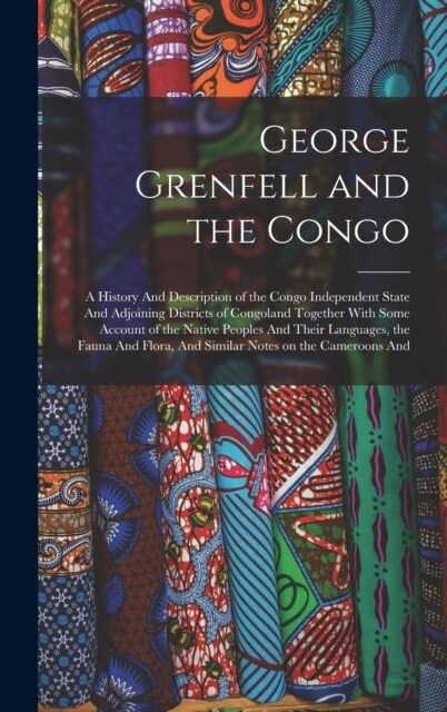 George Grenfell and the Congo: A History And Description of the Congo Independent State And Adjoining Districts of Congoland Together With Some Accou (Hardcover)