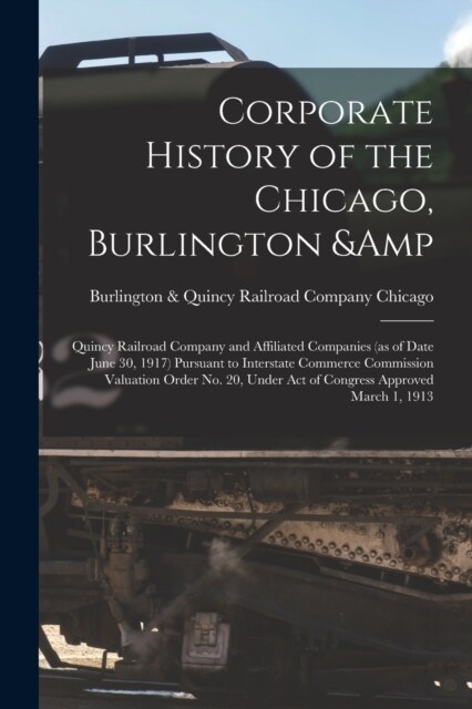 Corporate History of the Chicago, Burlington & Quincy Railroad Company and Affiliated Companies (as of Date June 30, 1917) Pursuant to Interstate Comm (Paperback)