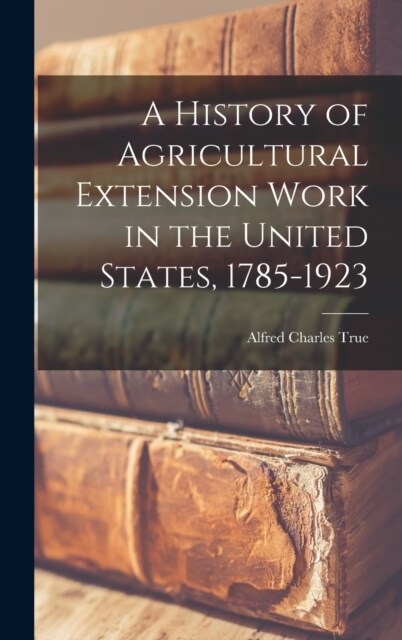 A History of Agricultural Extension Work in the United States, 1785-1923 (Hardcover)