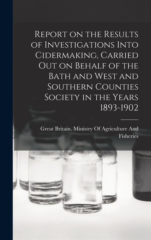 Report on the Results of Investigations Into Cidermaking, Carried out on Behalf of the Bath and West and Southern Counties Society in the Years 1893-1 (Hardcover)