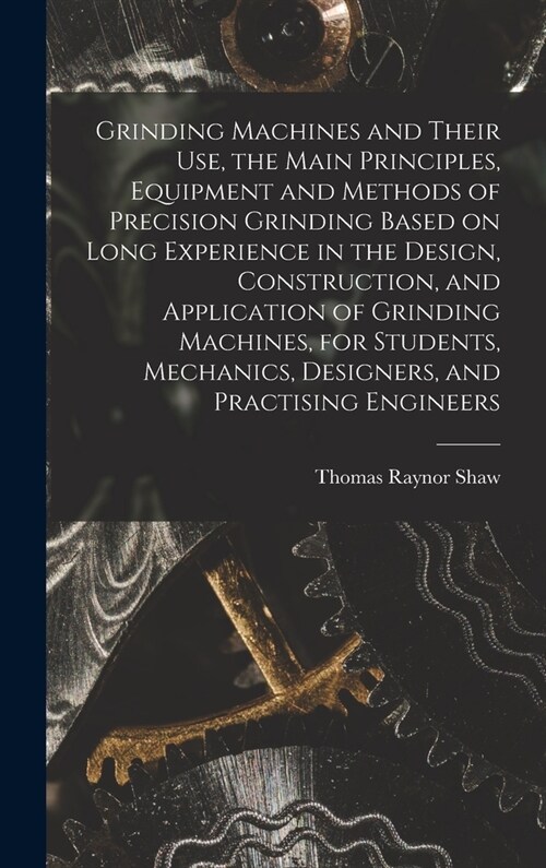Grinding Machines and Their use, the Main Principles, Equipment and Methods of Precision Grinding Based on Long Experience in the Design, Construction (Hardcover)