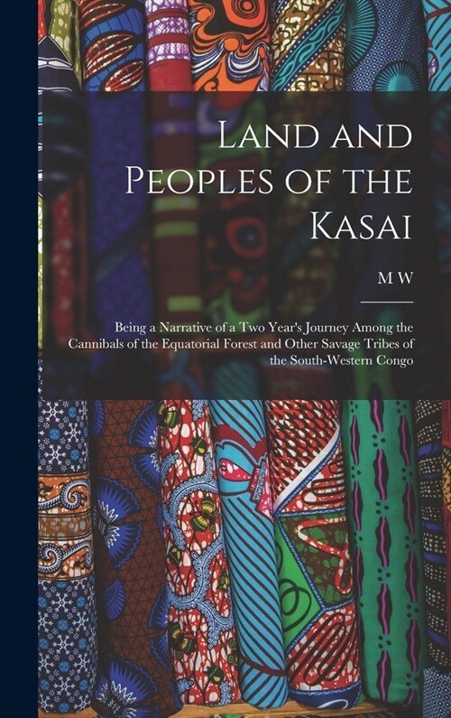 Land and Peoples of the Kasai: Being a Narrative of a two Years Journey Among the Cannibals of the Equatorial Forest and Other Savage Tribes of the (Hardcover)
