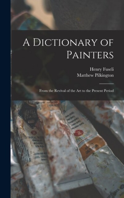 A Dictionary of Painters; From the Revival of the art to the Present Period (Hardcover)