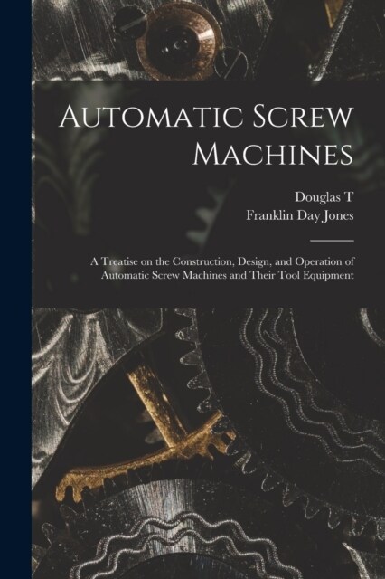 Automatic Screw Machines; a Treatise on the Construction, Design, and Operation of Automatic Screw Machines and Their Tool Equipment (Paperback)