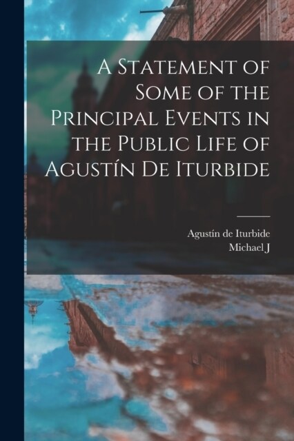 A Statement of Some of the Principal Events in the Public Life of Agust? de Iturbide (Paperback)