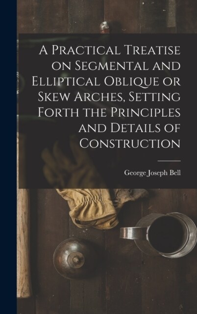 A Practical Treatise on Segmental and Elliptical Oblique or Skew Arches, Setting Forth the Principles and Details of Construction (Hardcover)