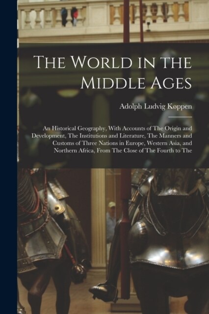 The World in the Middle Ages: An Historical Geography, With Accounts of The Origin and Development, The Institutions and Literature, The Manners and (Paperback)