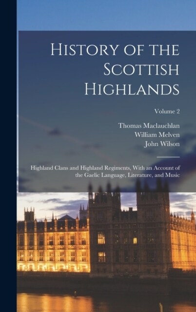 History of the Scottish Highlands: Highland Clans and Highland Regiments, With an Account of the Gaelic Language, Literature, and Music; Volume 2 (Hardcover)