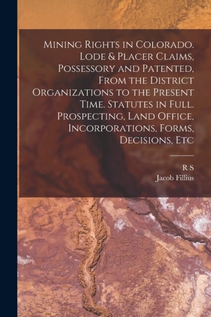 Mining Rights in Colorado. Lode & Placer Claims, Possessory and Patented, From the District Organizations to the Present Time. Statutes in Full. Prosp (Paperback)