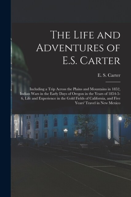 The Life and Adventures of E.S. Carter: Including a Trip Across the Plains and Mountains in 1852, Indian Wars in the Early Days of Oregon in the Years (Paperback)