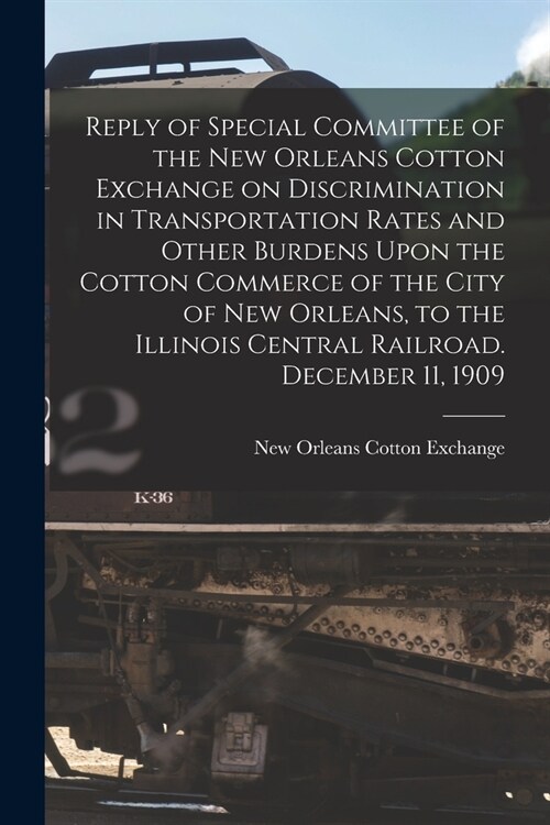 Reply of Special Committee of the New Orleans Cotton Exchange on Discrimination in Transportation Rates and Other Burdens Upon the Cotton Commerce of (Paperback)