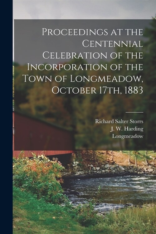 Proceedings at the Centennial Celebration of the Incorporation of the Town of Longmeadow, October 17th, 1883 (Paperback)