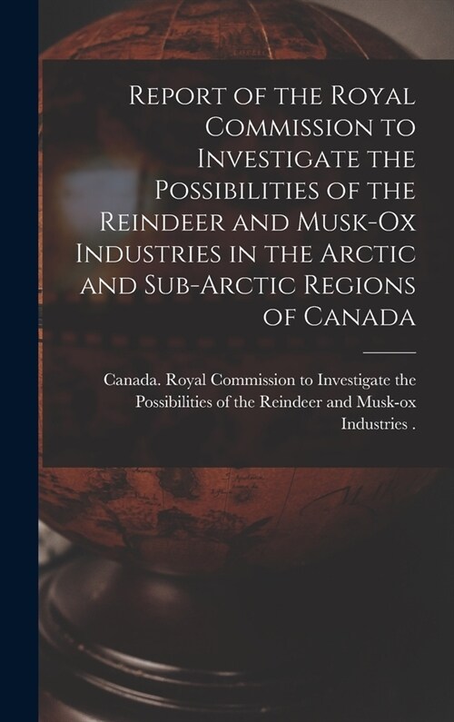 Report of the Royal Commission to Investigate the Possibilities of the Reindeer and Musk-ox Industries in the Arctic and Sub-Arctic Regions of Canada (Hardcover)