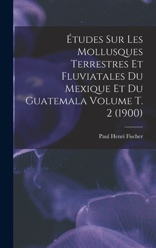 ?udes sur les mollusques terrestres et fluviatales du Mexique et du Guatemala Volume t. 2 (1900) (Hardcover)