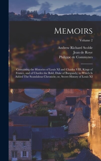 Memoirs; Containing the Histories of Louis XI and Charles VIII, Kings of France, and of Charles the Bold, Duke of Burgundy; to Which is Added The Scan (Hardcover)