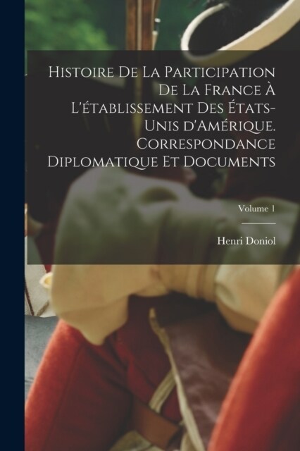 Histoire de la participation de la France ?l?ablissement des ?ats-Unis dAm?ique. Correspondance diplomatique et documents; Volume 1 (Paperback)