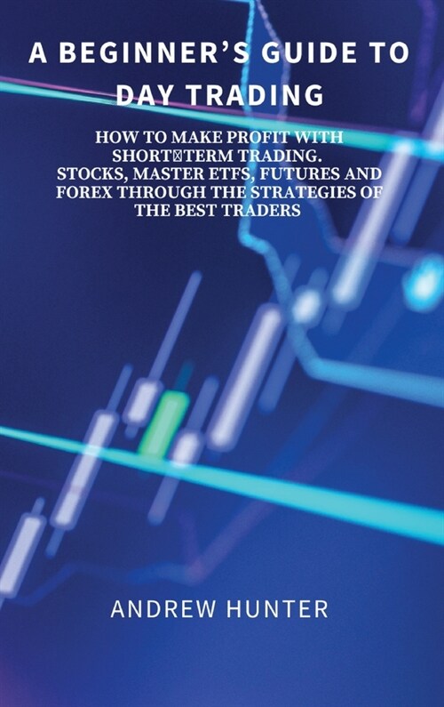 A Beginners Guide to Day Trading: How to Make Profit with Shortterm Trading. Stocks, Master Etfs, Futures and Forex Through the Strategies of the Bes (Hardcover)