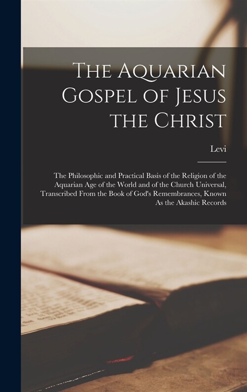 The Aquarian Gospel of Jesus the Christ: The Philosophic and Practical Basis of the Religion of the Aquarian Age of the World and of the Church Univer (Hardcover)