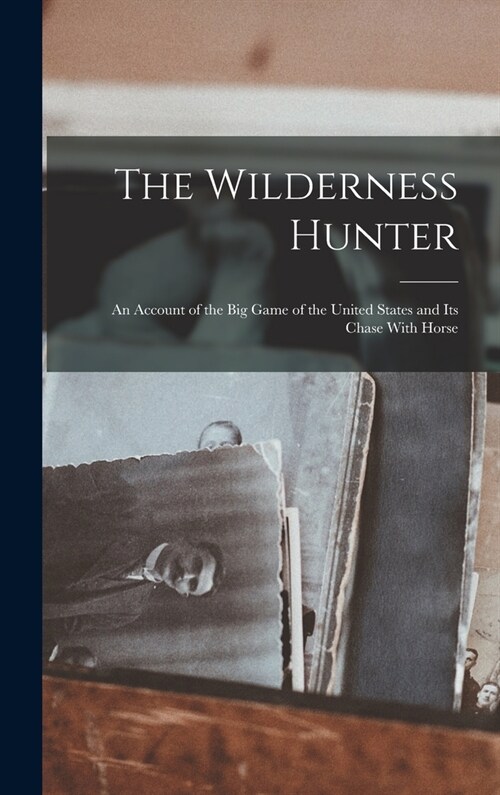 The Wilderness Hunter; an Account of the big Game of the United States and its Chase With Horse (Hardcover)
