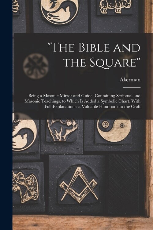 The Bible and the Square: Being a Masonic Mirror and Guide, Containing Scriptual and Masonic Teachings, to Which is Added a Symbolic Chart, With (Paperback)