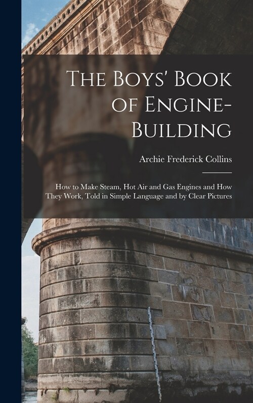The Boys Book of Engine-Building: How to Make Steam, Hot Air and Gas Engines and How They Work, Told in Simple Language and by Clear Pictures (Hardcover)