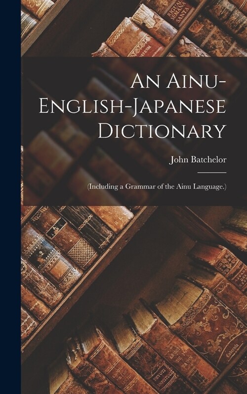 An Ainu-English-Japanese Dictionary: (Including a Grammar of the Ainu Language.) (Hardcover)