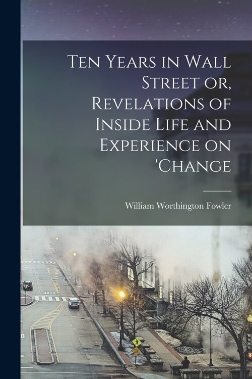 Ten Years in Wall Street or, Revelations of Inside Life and Experience on change (Paperback)