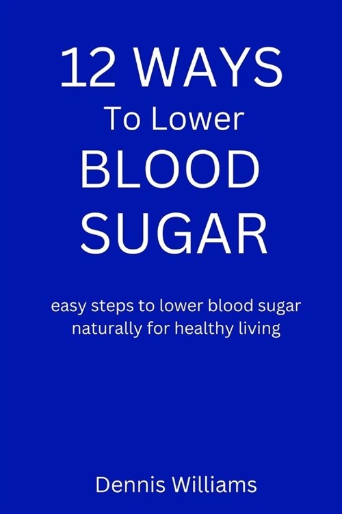 12 Ways to Lower Your Blood Sugar: easy steps to lower blood sugar naturally for healthy living (Paperback)