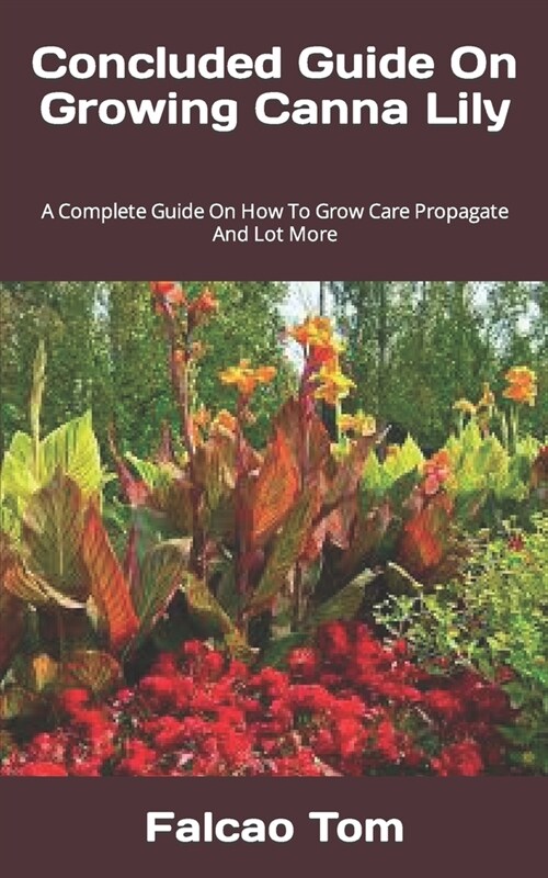 Concluded Guide On Growing Canna Lily: A Complete Guide On How To Grow Care Propagate And Lot More (Paperback)