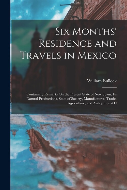 Six Months Residence and Travels in Mexico: Containing Remarks On the Present State of New Spain, Its Natural Productions, State of Society, Manufact (Paperback)