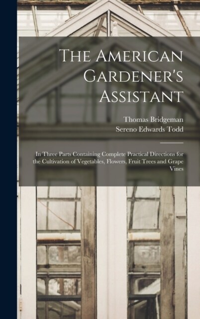The American Gardeners Assistant: In Three Parts Containing Complete Practical Directions for the Cultivation of Vegetables, Flowers, Fruit Trees and (Hardcover)