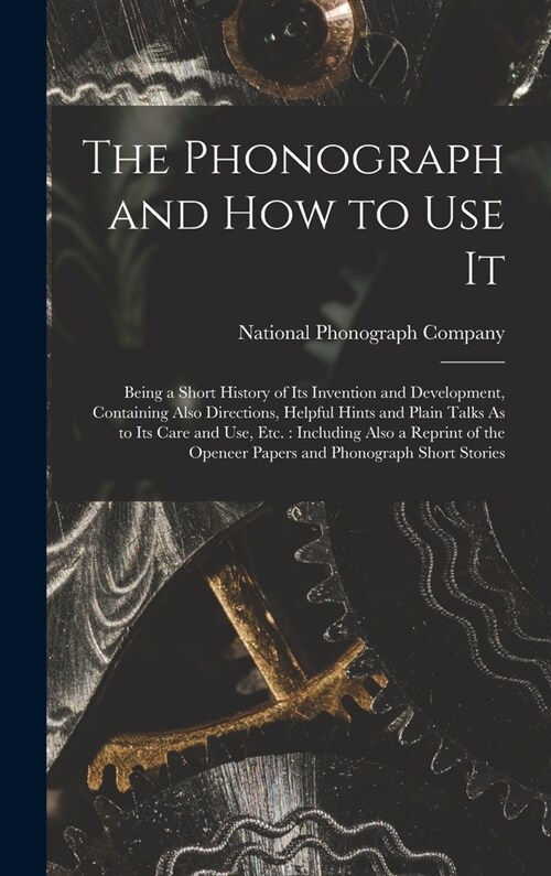 The Phonograph and How to Use It: Being a Short History of Its Invention and Development, Containing Also Directions, Helpful Hints and Plain Talks As (Hardcover)