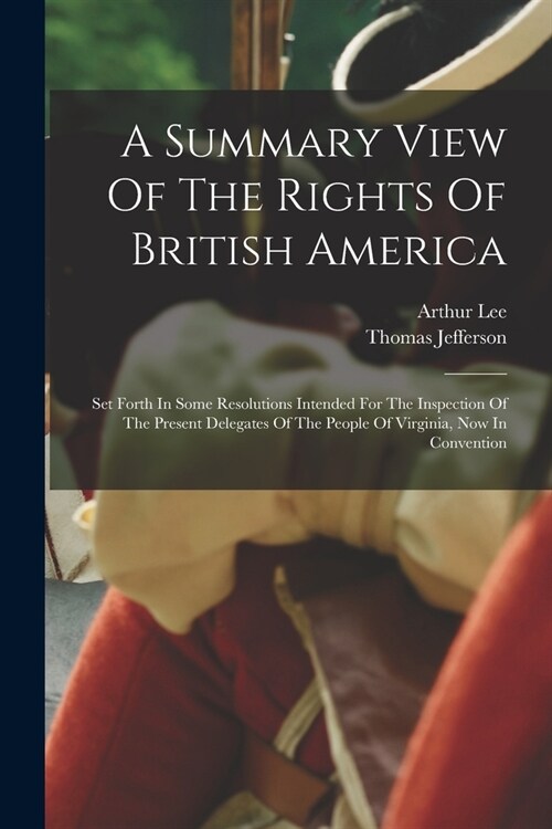 A Summary View Of The Rights Of British America: Set Forth In Some Resolutions Intended For The Inspection Of The Present Delegates Of The People Of V (Paperback)