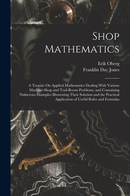 Shop Mathematics: A Treatise On Applied Mathematics Dealing With Various Machine-Shop and Tool-Room Problems, and Containing Numerous Ex (Paperback)