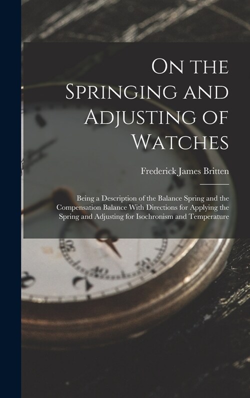 On the Springing and Adjusting of Watches: Being a Description of the Balance Spring and the Compensation Balance With Directions for Applying the Spr (Hardcover)