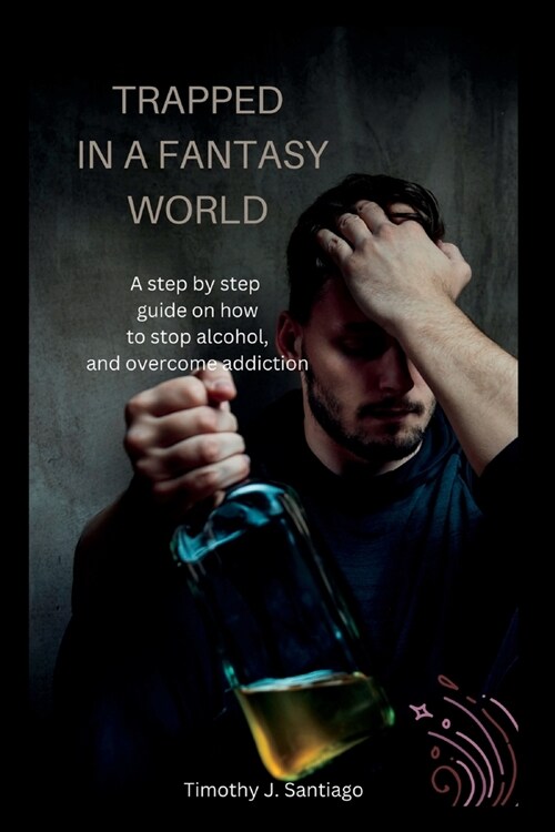 Trapped in a Fantasy World: A step by step guide on how to stop alcohol, and overcome addiction (Paperback)