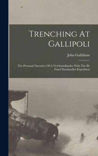 Trenching At Gallipoli: The Personal Narrative Of A Newfoundlander With The Ill-fated Dardanelles Expedition (Hardcover)